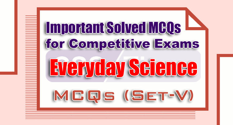 Everyday Science Important Solved MCQs for Competitive Exams (Set V)